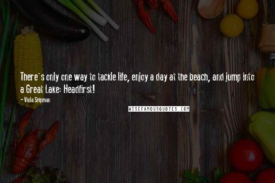 Viola Shipman Quotes: There's only one way to tackle life, enjoy a day at the beach, and jump into a Great Lake: Headfirst!