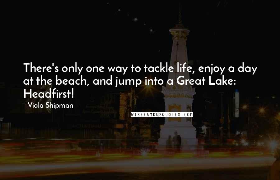 Viola Shipman Quotes: There's only one way to tackle life, enjoy a day at the beach, and jump into a Great Lake: Headfirst!