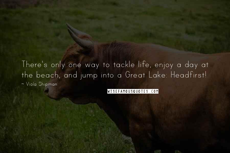 Viola Shipman Quotes: There's only one way to tackle life, enjoy a day at the beach, and jump into a Great Lake: Headfirst!