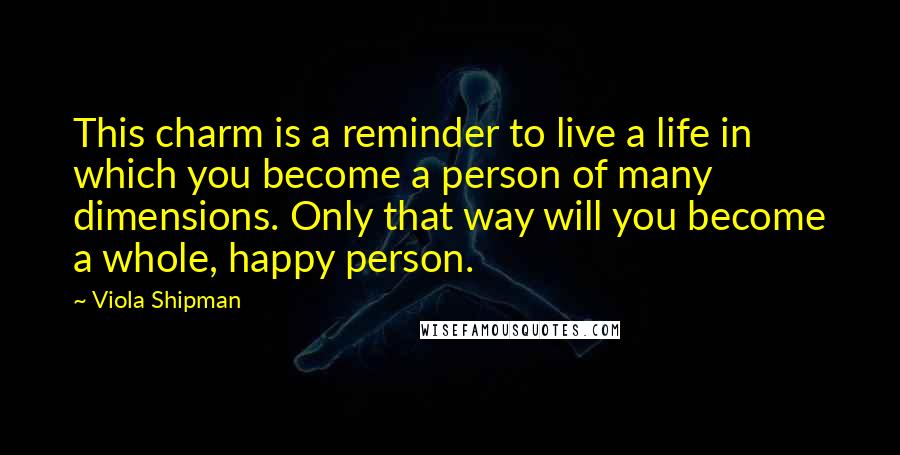 Viola Shipman Quotes: This charm is a reminder to live a life in which you become a person of many dimensions. Only that way will you become a whole, happy person.