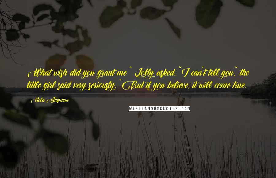 Viola Shipman Quotes: What wish did you grant me?" Lolly asked. "I can't tell you," the little girl said very seriously. "But if you believe, it will come true.