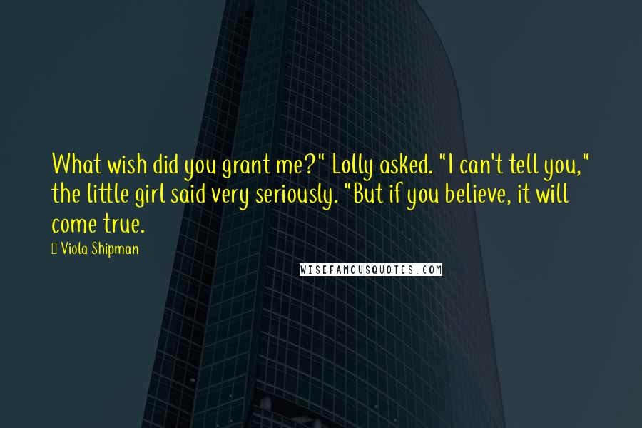 Viola Shipman Quotes: What wish did you grant me?" Lolly asked. "I can't tell you," the little girl said very seriously. "But if you believe, it will come true.