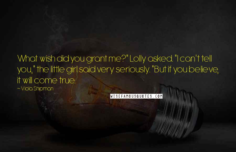 Viola Shipman Quotes: What wish did you grant me?" Lolly asked. "I can't tell you," the little girl said very seriously. "But if you believe, it will come true.