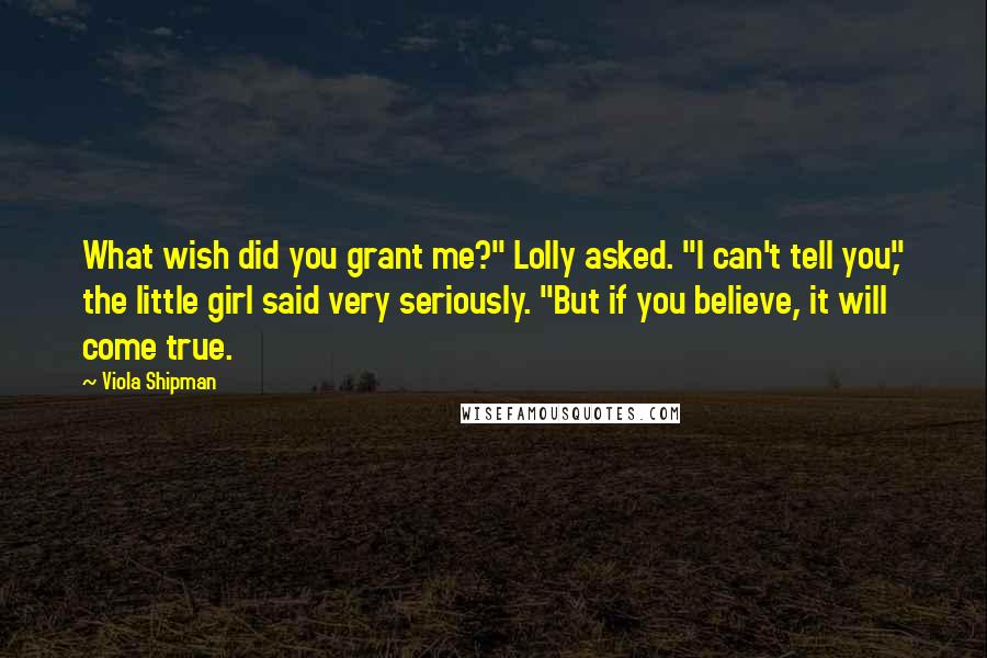 Viola Shipman Quotes: What wish did you grant me?" Lolly asked. "I can't tell you," the little girl said very seriously. "But if you believe, it will come true.