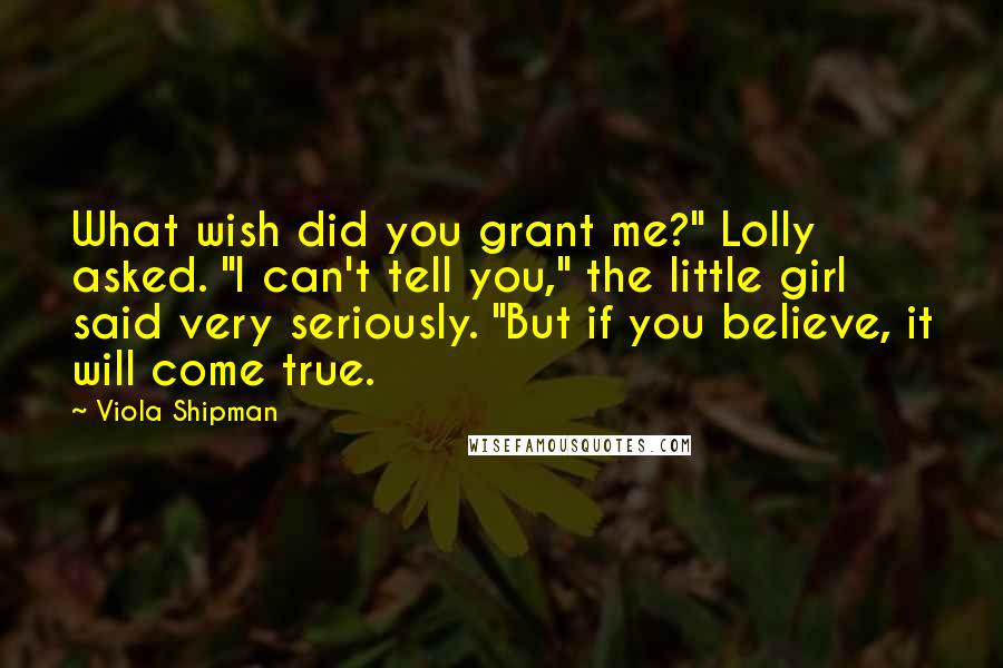 Viola Shipman Quotes: What wish did you grant me?" Lolly asked. "I can't tell you," the little girl said very seriously. "But if you believe, it will come true.