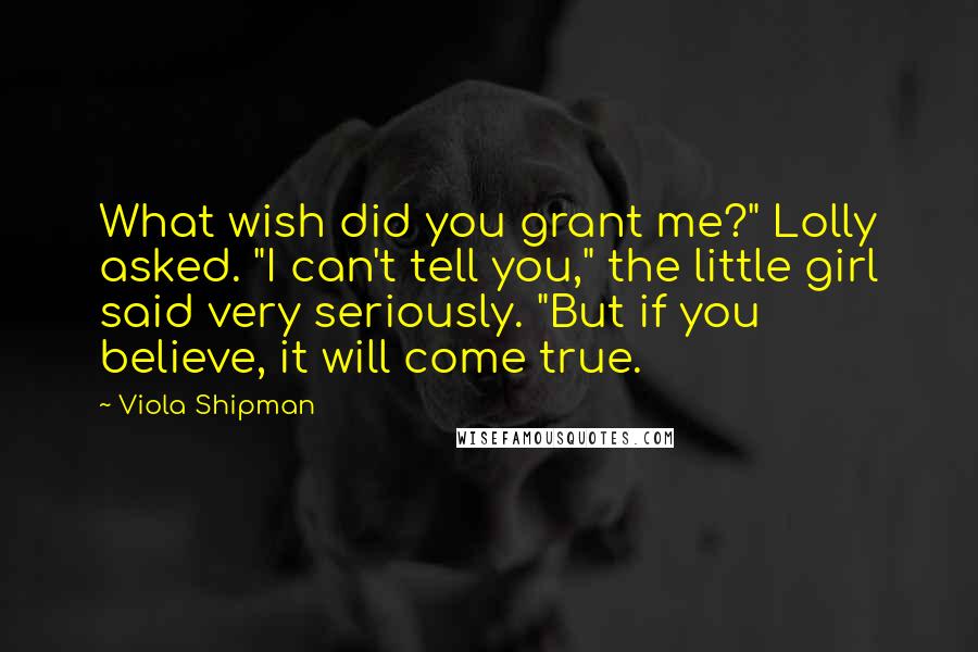 Viola Shipman Quotes: What wish did you grant me?" Lolly asked. "I can't tell you," the little girl said very seriously. "But if you believe, it will come true.