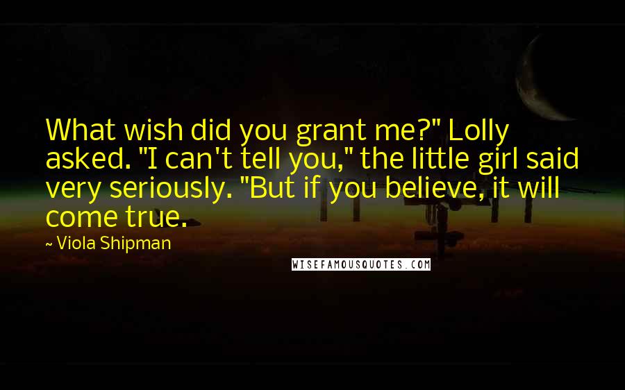 Viola Shipman Quotes: What wish did you grant me?" Lolly asked. "I can't tell you," the little girl said very seriously. "But if you believe, it will come true.