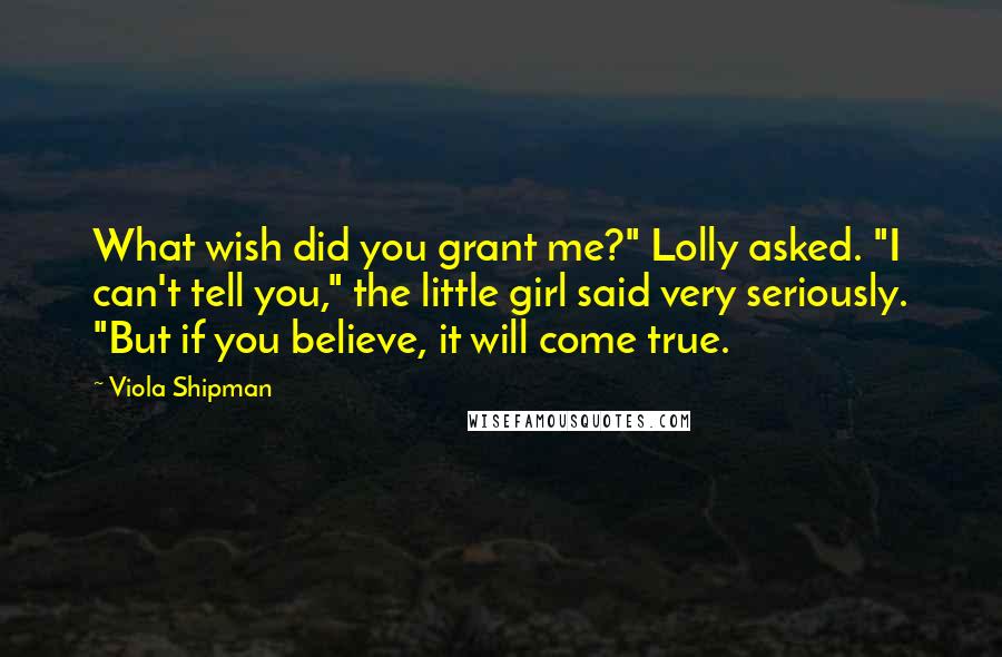 Viola Shipman Quotes: What wish did you grant me?" Lolly asked. "I can't tell you," the little girl said very seriously. "But if you believe, it will come true.