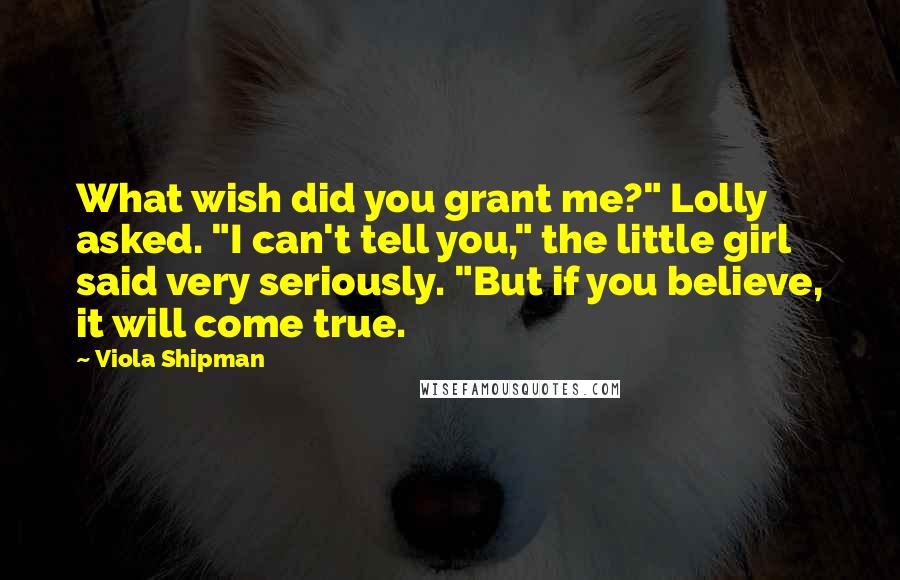 Viola Shipman Quotes: What wish did you grant me?" Lolly asked. "I can't tell you," the little girl said very seriously. "But if you believe, it will come true.