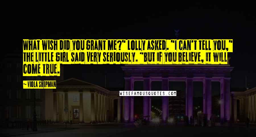 Viola Shipman Quotes: What wish did you grant me?" Lolly asked. "I can't tell you," the little girl said very seriously. "But if you believe, it will come true.