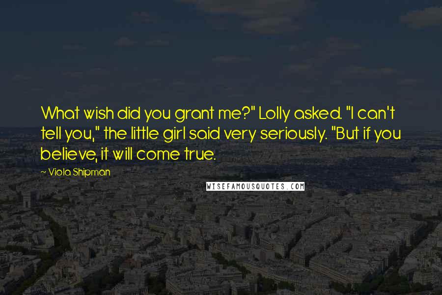 Viola Shipman Quotes: What wish did you grant me?" Lolly asked. "I can't tell you," the little girl said very seriously. "But if you believe, it will come true.