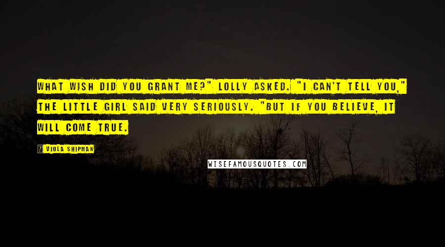 Viola Shipman Quotes: What wish did you grant me?" Lolly asked. "I can't tell you," the little girl said very seriously. "But if you believe, it will come true.