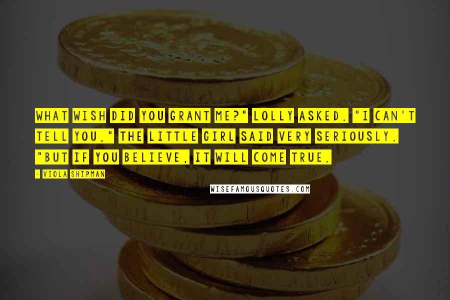 Viola Shipman Quotes: What wish did you grant me?" Lolly asked. "I can't tell you," the little girl said very seriously. "But if you believe, it will come true.