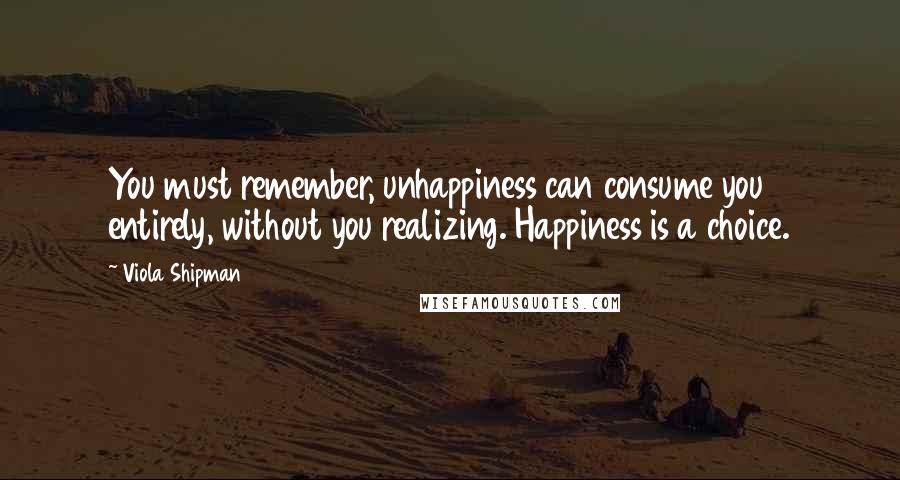 Viola Shipman Quotes: You must remember, unhappiness can consume you entirely, without you realizing. Happiness is a choice.