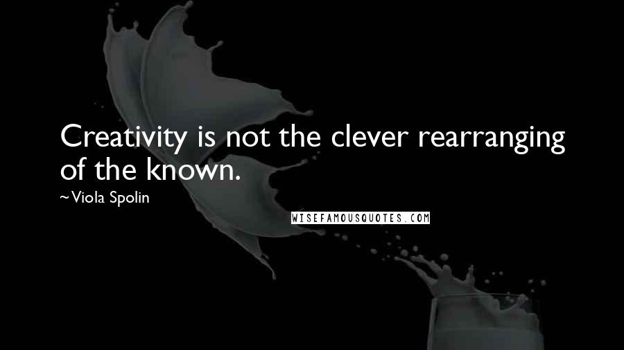 Viola Spolin Quotes: Creativity is not the clever rearranging of the known.