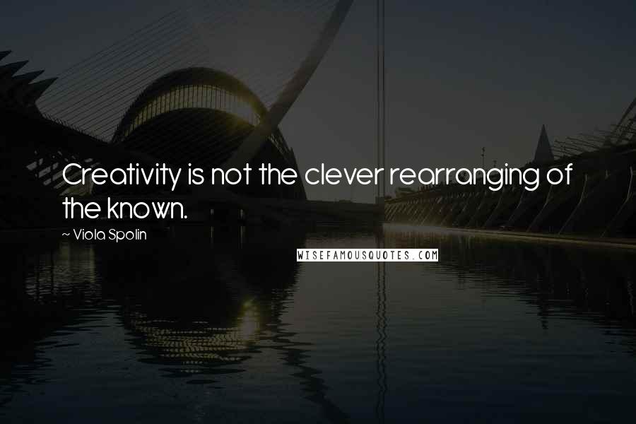 Viola Spolin Quotes: Creativity is not the clever rearranging of the known.