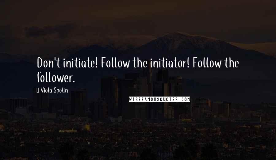 Viola Spolin Quotes: Don't initiate! Follow the initiator! Follow the follower.