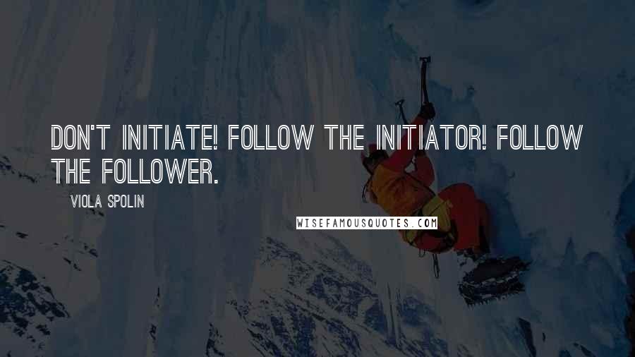 Viola Spolin Quotes: Don't initiate! Follow the initiator! Follow the follower.