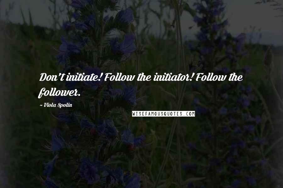 Viola Spolin Quotes: Don't initiate! Follow the initiator! Follow the follower.