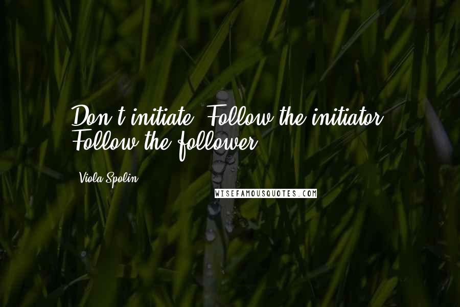 Viola Spolin Quotes: Don't initiate! Follow the initiator! Follow the follower.