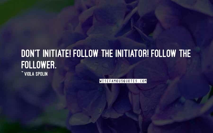 Viola Spolin Quotes: Don't initiate! Follow the initiator! Follow the follower.