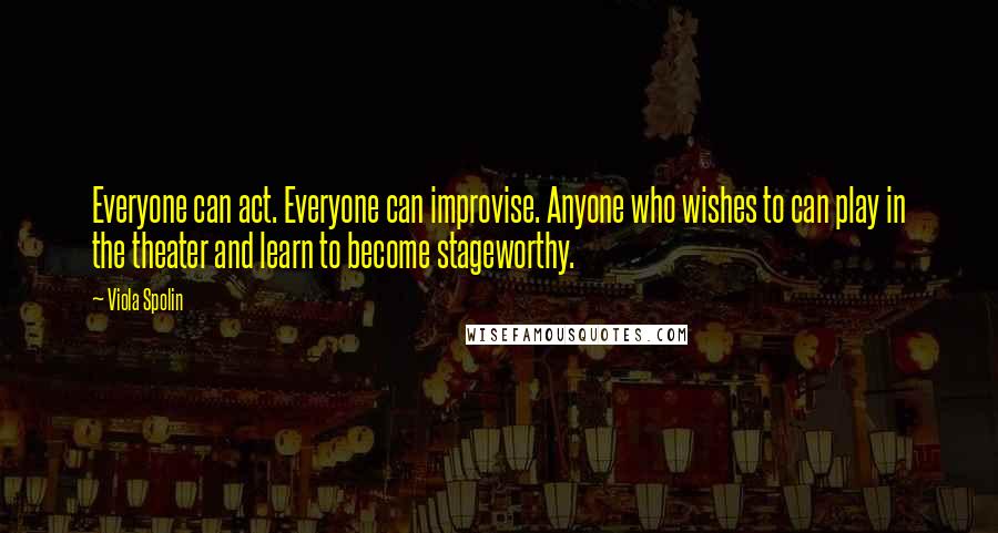 Viola Spolin Quotes: Everyone can act. Everyone can improvise. Anyone who wishes to can play in the theater and learn to become stageworthy.
