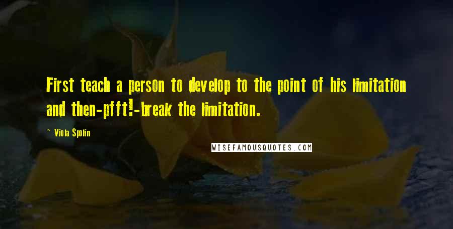 Viola Spolin Quotes: First teach a person to develop to the point of his limitation and then-pfft!-break the limitation.