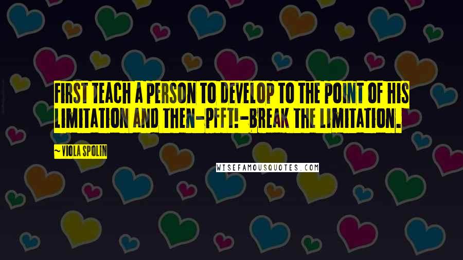 Viola Spolin Quotes: First teach a person to develop to the point of his limitation and then-pfft!-break the limitation.