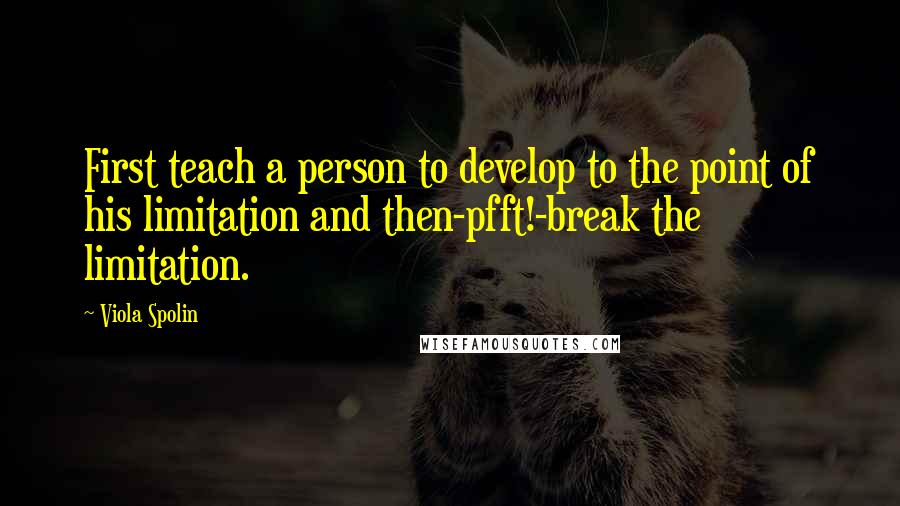 Viola Spolin Quotes: First teach a person to develop to the point of his limitation and then-pfft!-break the limitation.