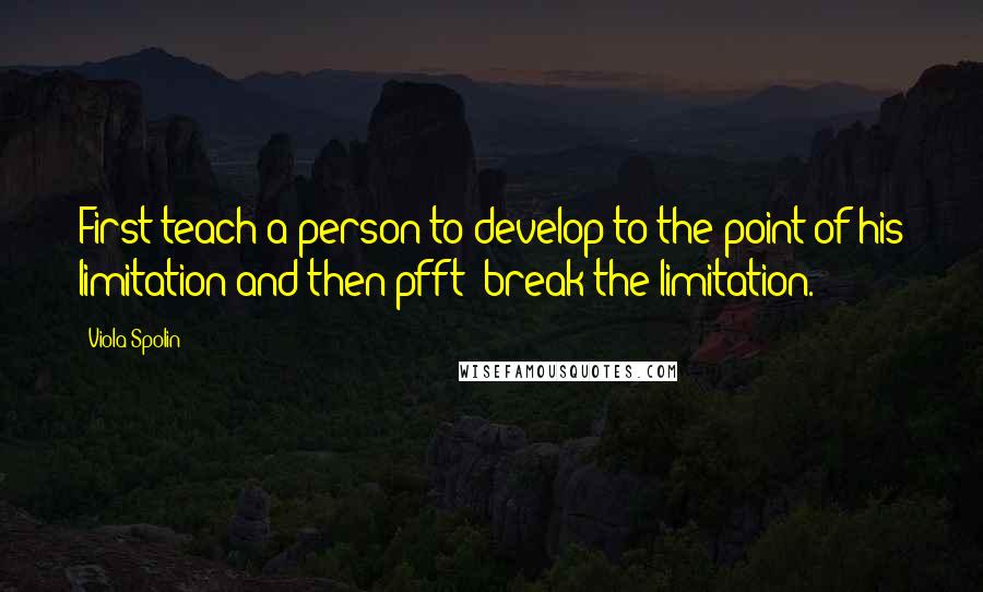 Viola Spolin Quotes: First teach a person to develop to the point of his limitation and then-pfft!-break the limitation.