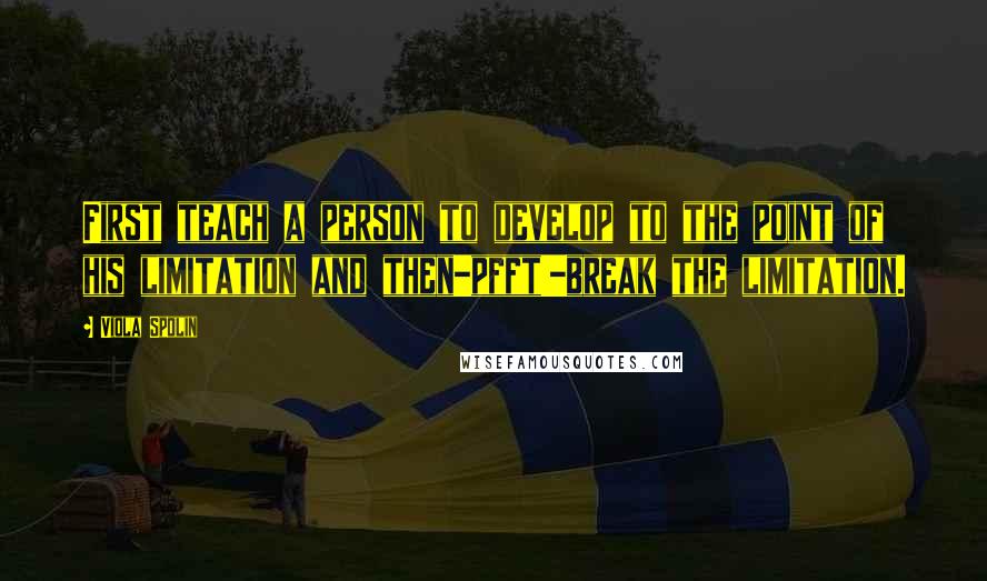 Viola Spolin Quotes: First teach a person to develop to the point of his limitation and then-pfft!-break the limitation.