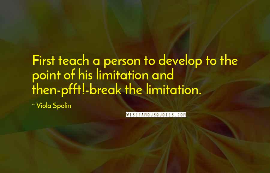 Viola Spolin Quotes: First teach a person to develop to the point of his limitation and then-pfft!-break the limitation.