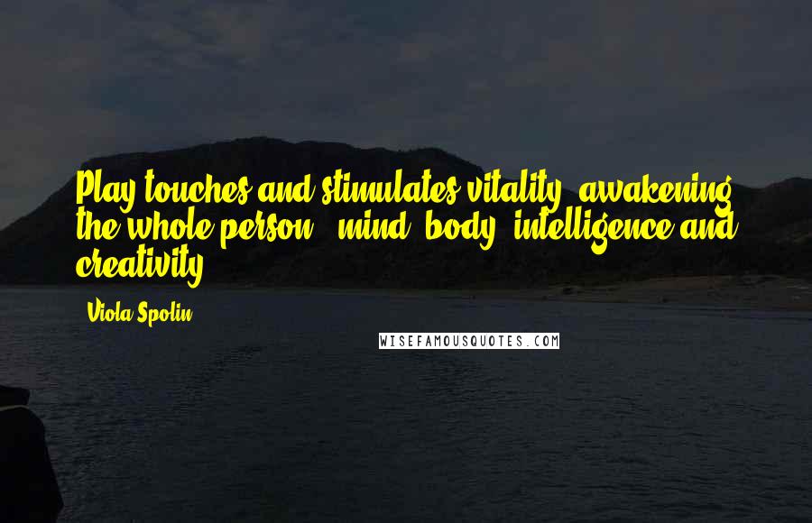 Viola Spolin Quotes: Play touches and stimulates vitality, awakening the whole person - mind, body, intelligence and creativity.