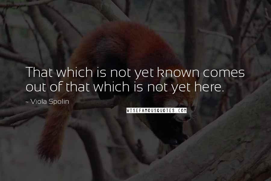 Viola Spolin Quotes: That which is not yet known comes out of that which is not yet here.