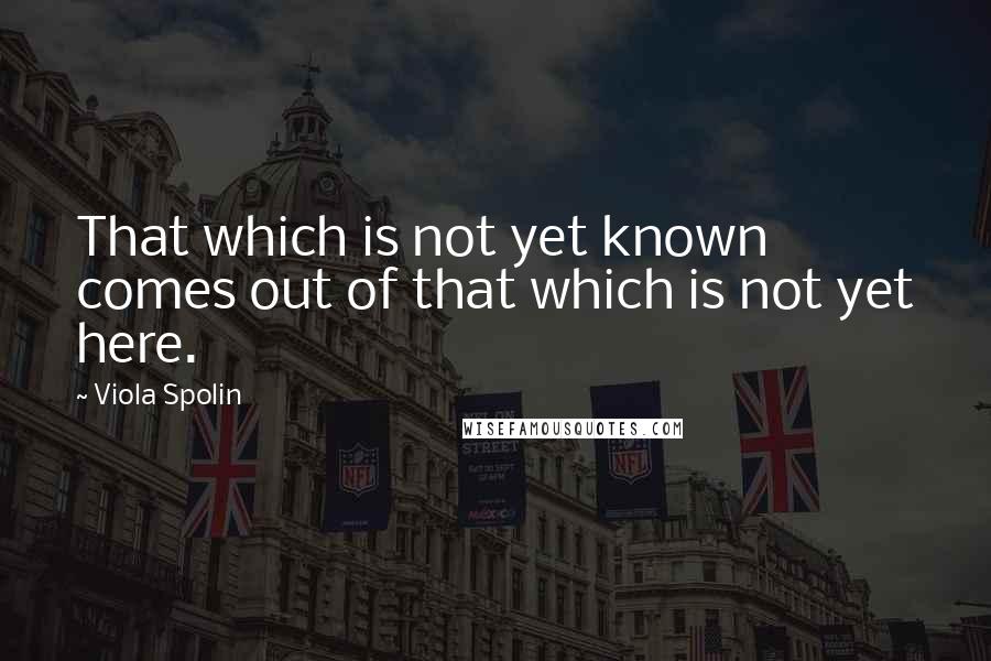 Viola Spolin Quotes: That which is not yet known comes out of that which is not yet here.