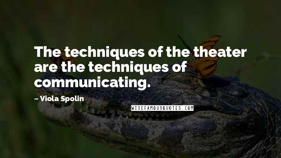 Viola Spolin Quotes: The techniques of the theater are the techniques of communicating.