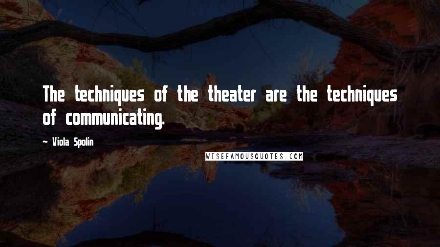Viola Spolin Quotes: The techniques of the theater are the techniques of communicating.