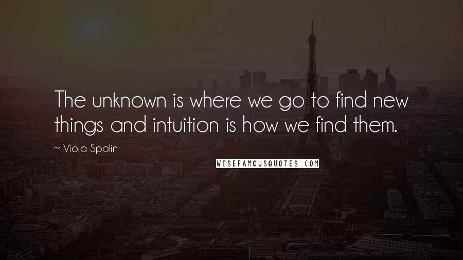 Viola Spolin Quotes: The unknown is where we go to find new things and intuition is how we find them.