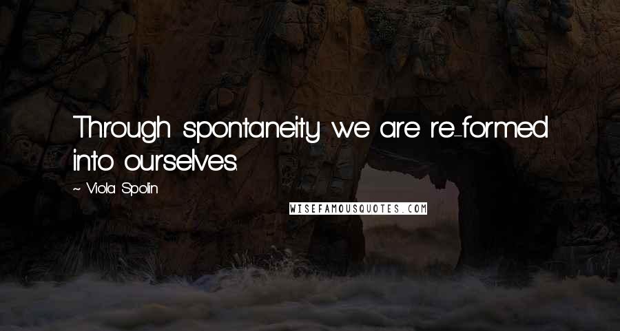 Viola Spolin Quotes: Through spontaneity we are re-formed into ourselves.