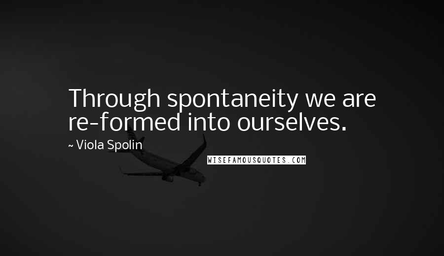 Viola Spolin Quotes: Through spontaneity we are re-formed into ourselves.