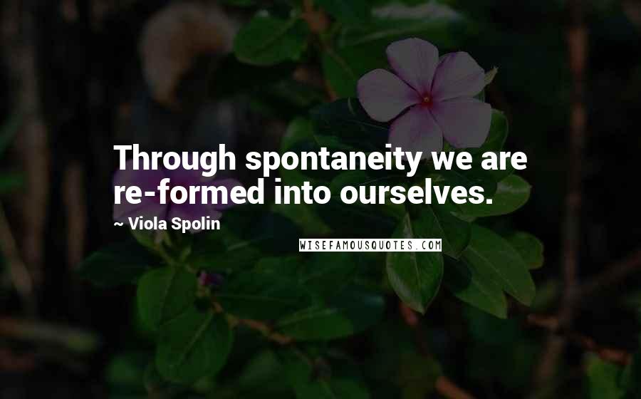 Viola Spolin Quotes: Through spontaneity we are re-formed into ourselves.