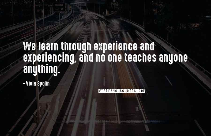 Viola Spolin Quotes: We learn through experience and experiencing, and no one teaches anyone anything.