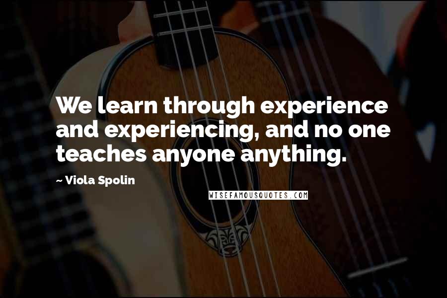 Viola Spolin Quotes: We learn through experience and experiencing, and no one teaches anyone anything.