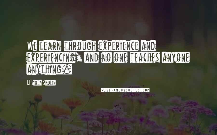 Viola Spolin Quotes: We learn through experience and experiencing, and no one teaches anyone anything.