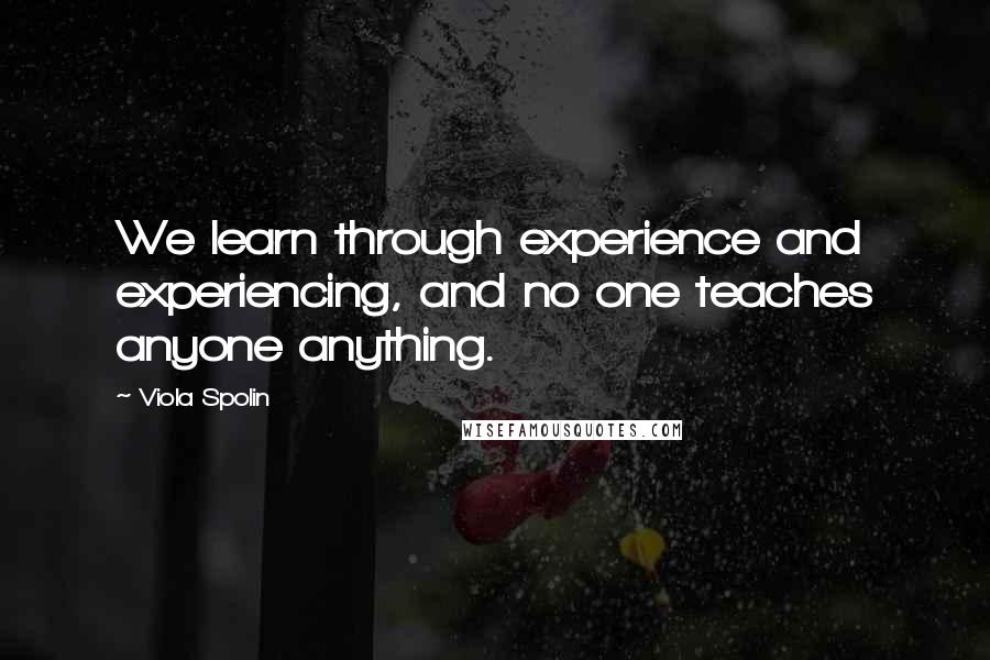 Viola Spolin Quotes: We learn through experience and experiencing, and no one teaches anyone anything.