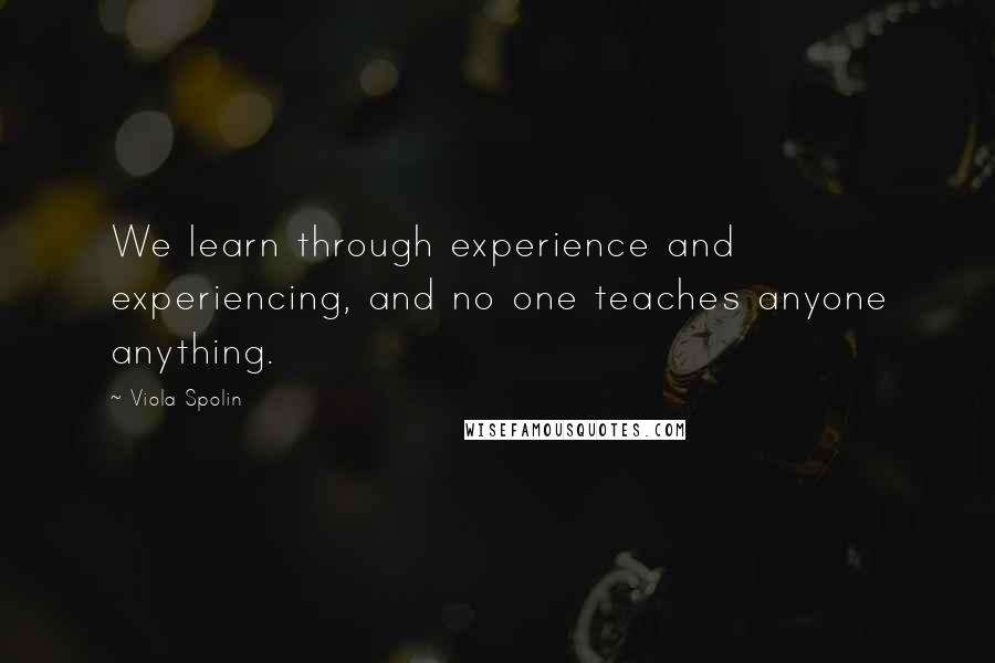 Viola Spolin Quotes: We learn through experience and experiencing, and no one teaches anyone anything.