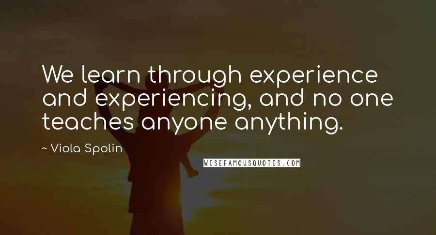 Viola Spolin Quotes: We learn through experience and experiencing, and no one teaches anyone anything.