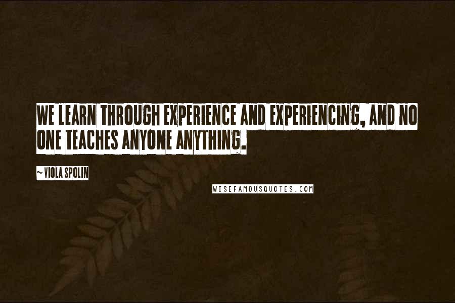 Viola Spolin Quotes: We learn through experience and experiencing, and no one teaches anyone anything.