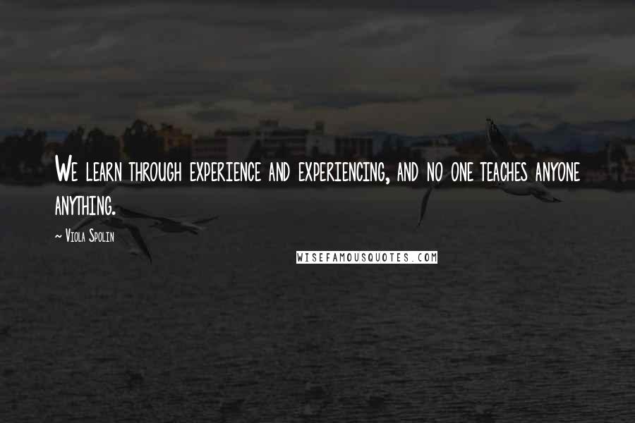 Viola Spolin Quotes: We learn through experience and experiencing, and no one teaches anyone anything.