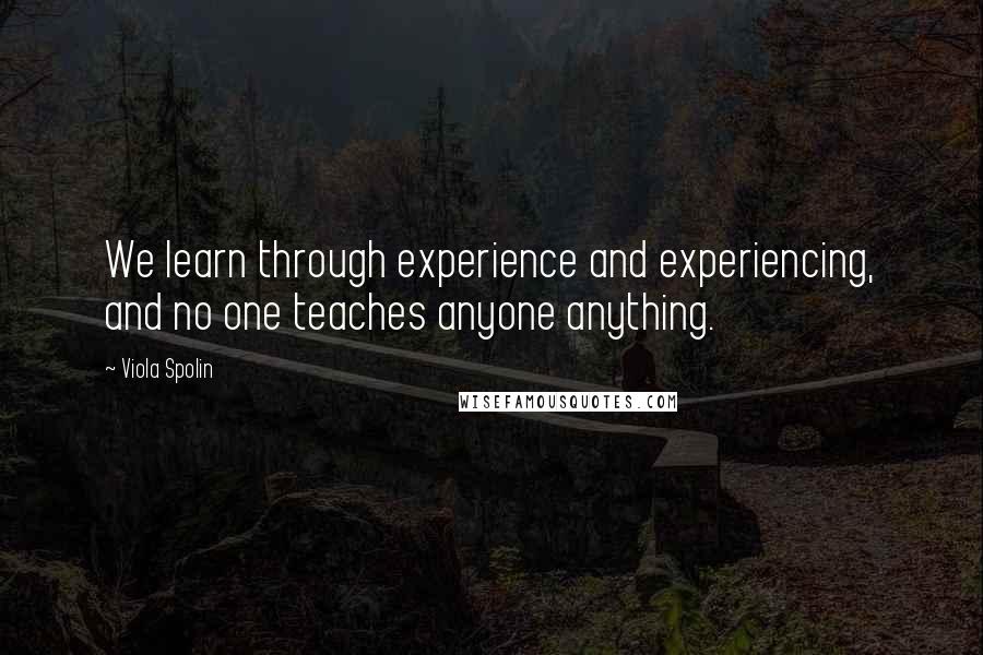 Viola Spolin Quotes: We learn through experience and experiencing, and no one teaches anyone anything.